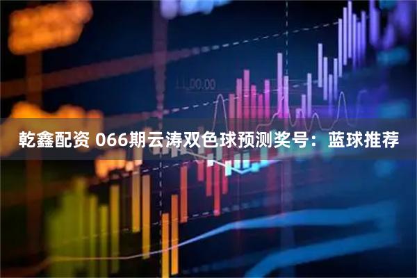 乾鑫配资 066期云涛双色球预测奖号：蓝球推荐