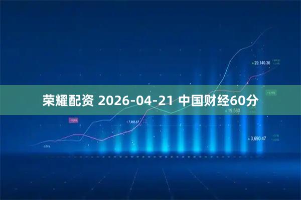 荣耀配资 2026-04-21 中国财经60分