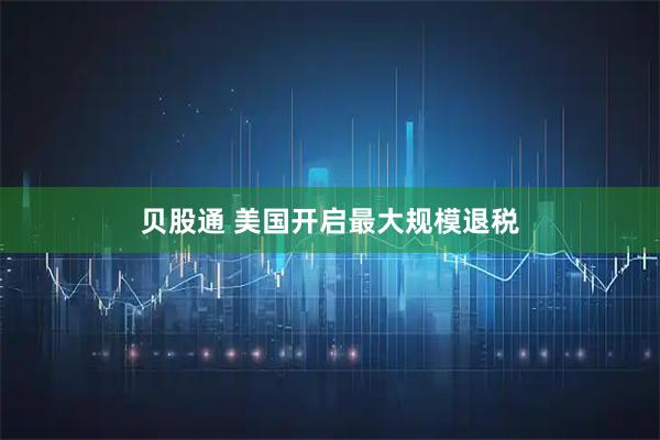 贝股通 美国开启最大规模退税