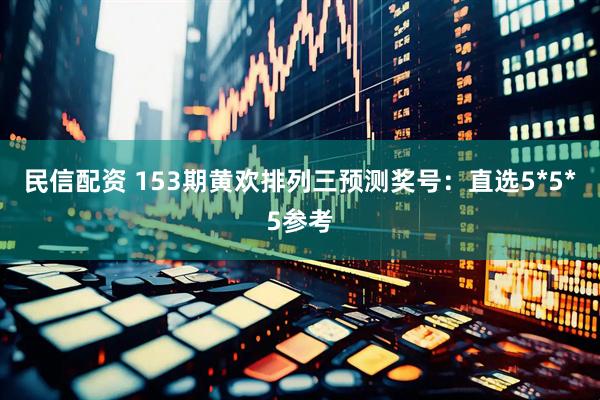 民信配资 153期黄欢排列三预测奖号：直选5*5*5参考