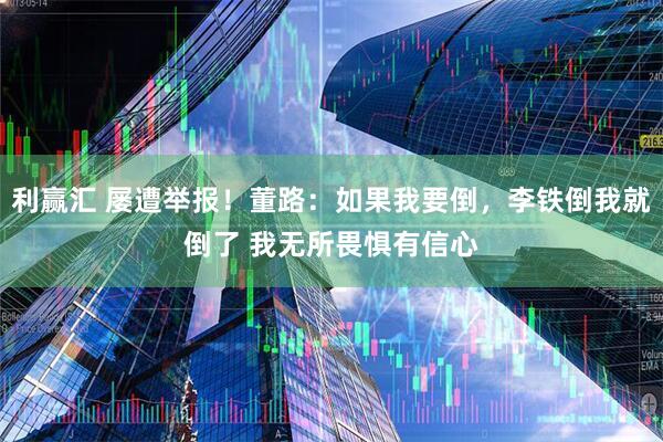 利赢汇 屡遭举报！董路：如果我要倒，李铁倒我就倒了 我无所畏惧有信心