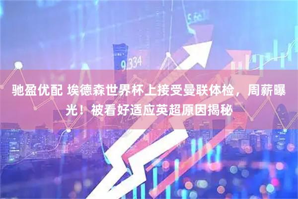驰盈优配 埃德森世界杯上接受曼联体检，周薪曝光！被看好适应英超原因揭秘