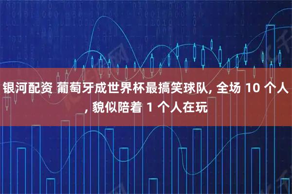 银河配资 葡萄牙成世界杯最搞笑球队, 全场 10 个人, 貌似陪着 1 个人在玩