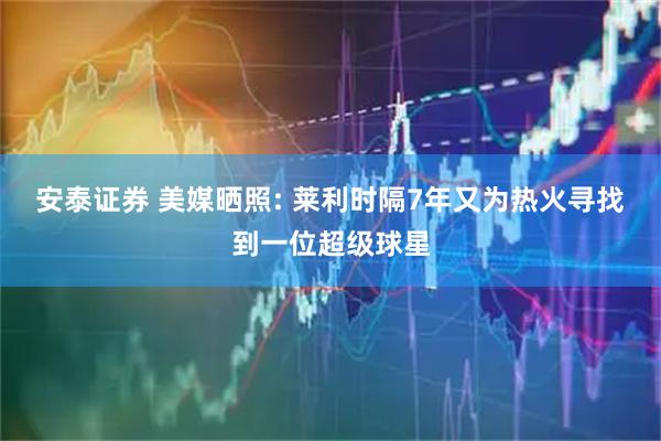 安泰证券 美媒晒照: 莱利时隔7年又为热火寻找到一位超级球星