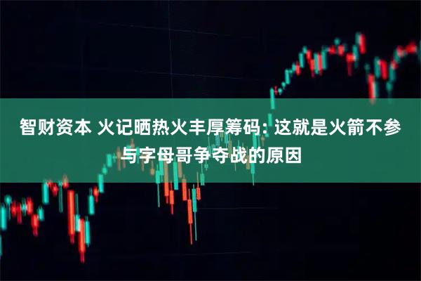 智财资本 火记晒热火丰厚筹码: 这就是火箭不参与字母哥争夺战的原因