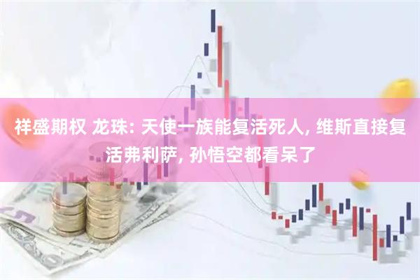 祥盛期权 龙珠: 天使一族能复活死人, 维斯直接复活弗利萨, 孙悟空都看呆了