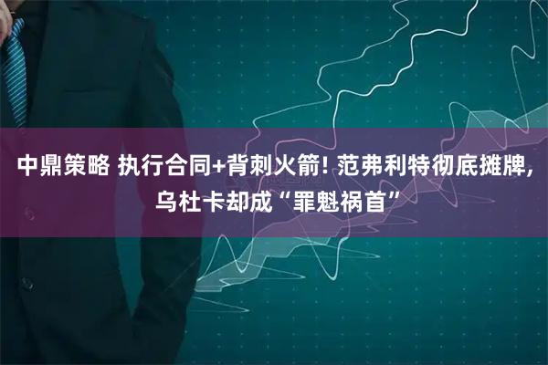 中鼎策略 执行合同+背刺火箭! 范弗利特彻底摊牌, 乌杜卡却成“罪魁祸首”