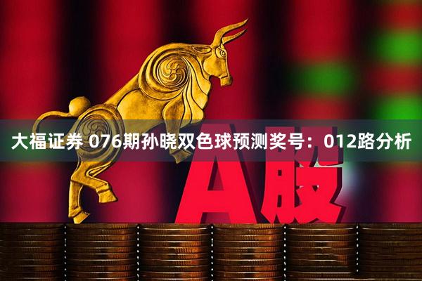 大福证券 076期孙晓双色球预测奖号：012路分析