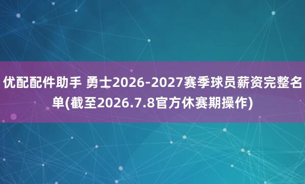 优配配件助手 勇士2026-2027赛季球员薪资完整名单(截至2026.7.8官方休赛期操作)