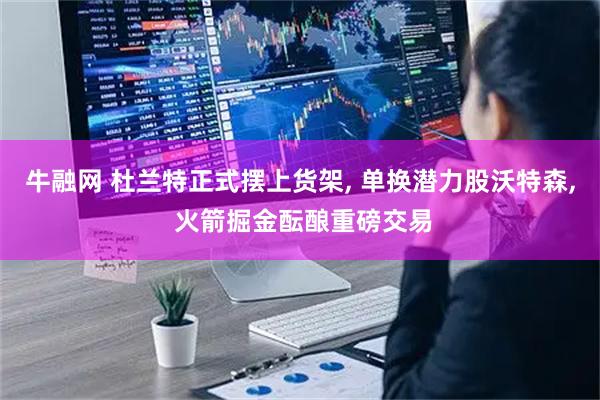 牛融网 杜兰特正式摆上货架, 单换潜力股沃特森, 火箭掘金酝酿重磅交易
