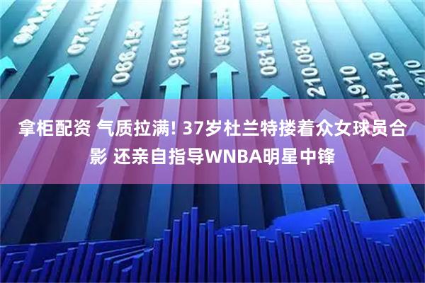 拿柜配资 气质拉满! 37岁杜兰特搂着众女球员合影 还亲自指导WNBA明星中锋