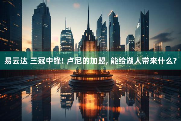 易云达 三冠中锋! 卢尼的加盟, 能给湖人带来什么?