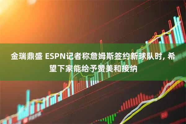 金瑞鼎盛 ESPN记者称詹姆斯签约新球队时, 希望下家能给予赞美和接纳