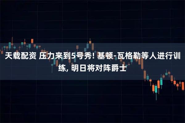 天载配资 压力来到5号秀! 基顿-瓦格勒等人进行训练, 明日将对阵爵士