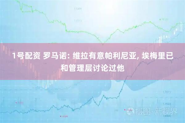 1号配资 罗马诺: 维拉有意帕利尼亚, 埃梅里已和管理层讨论过他