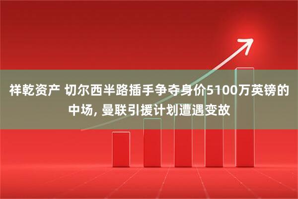 祥乾资产 切尔西半路插手争夺身价5100万英镑的中场, 曼联引援计划遭遇变故