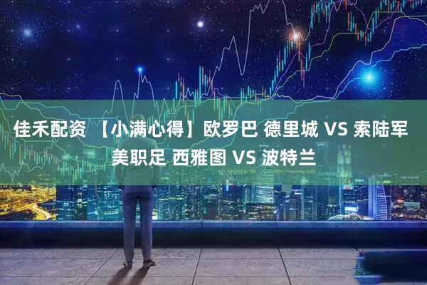 佳禾配资 【小满心得】欧罗巴 德里城 VS 索陆军 美职足 西雅图 VS 波特兰