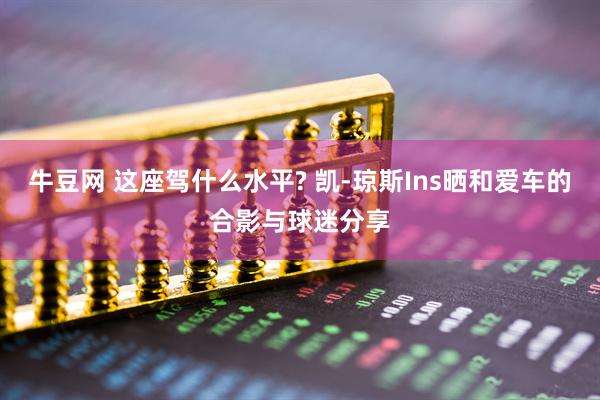 牛豆网 这座驾什么水平? 凯-琼斯Ins晒和爱车的合影与球迷分享