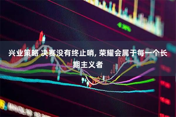 兴业策略 决赛没有终止哨, 荣耀会属于每一个长期主义者