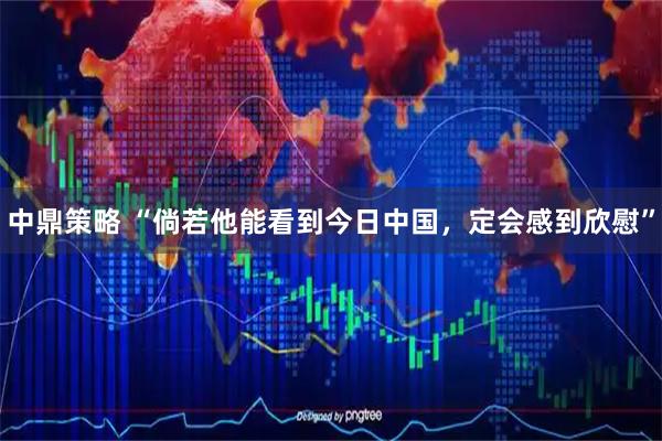中鼎策略 “倘若他能看到今日中国，定会感到欣慰”