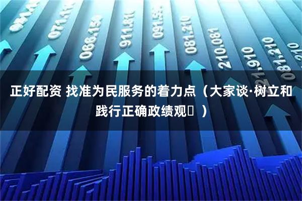 正好配资 找准为民服务的着力点（大家谈·树立和践行正确政绩观⑭）