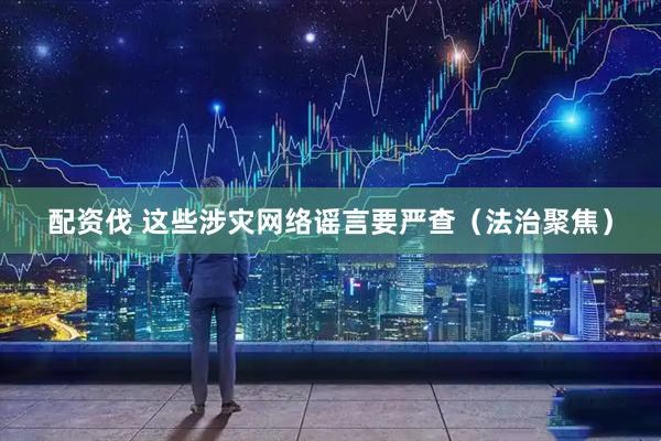 配资伐 这些涉灾网络谣言要严查（法治聚焦）