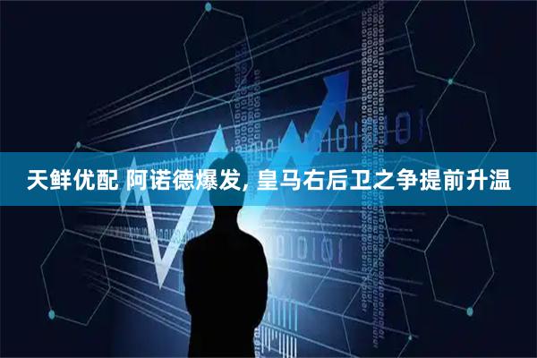 天鲜优配 阿诺德爆发, 皇马右后卫之争提前升温