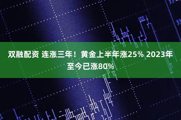双融配资 连涨三年！黄金上半年涨25% 2023年至今已涨80%
