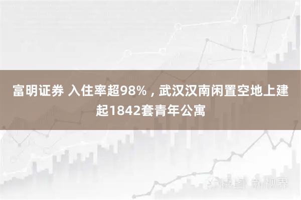富明证券 入住率超98% , 武汉汉南闲置空地上建起1842套青年公寓