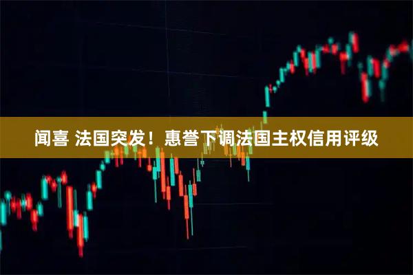 闻喜 法国突发！惠誉下调法国主权信用评级