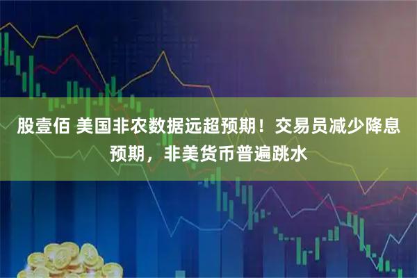 股壹佰 美国非农数据远超预期！交易员减少降息预期，非美货币普遍跳水