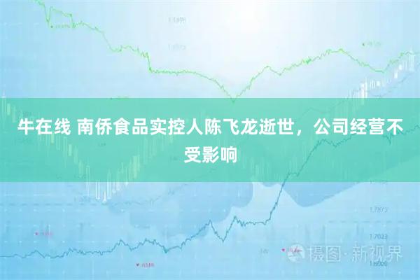 牛在线 南侨食品实控人陈飞龙逝世，公司经营不受影响