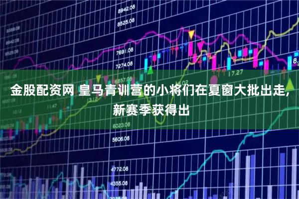金股配资网 皇马青训营的小将们在夏窗大批出走, 新赛季获得出