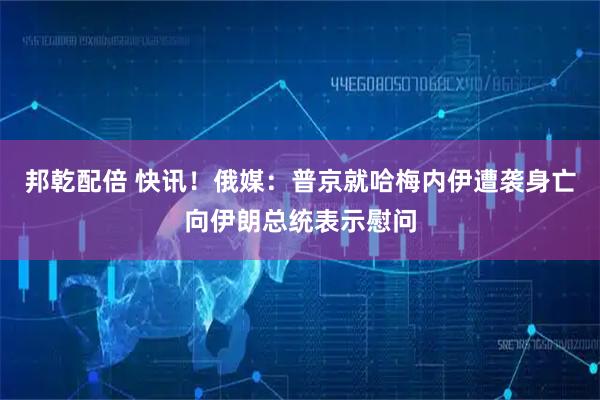 邦乾配倍 快讯！俄媒：普京就哈梅内伊遭袭身亡向伊朗总统表示慰问
