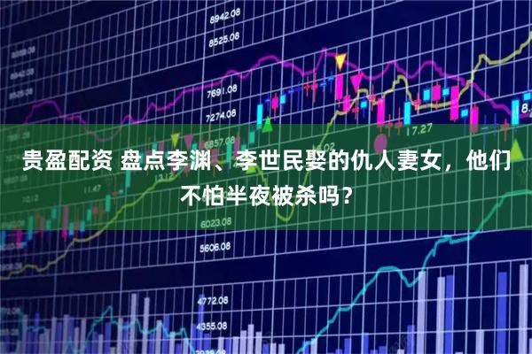 贵盈配资 盘点李渊、李世民娶的仇人妻女，他们不怕半夜被杀吗？