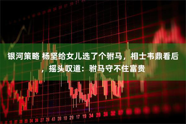 银河策略 杨坚给女儿选了个驸马，相士韦鼎看后，摇头叹道：驸马守不住富贵