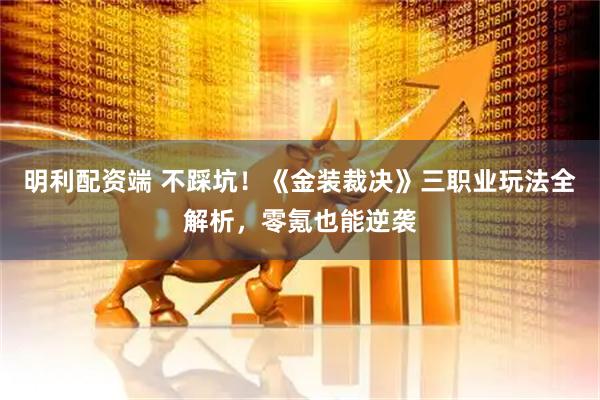 明利配资端 不踩坑!《金装裁决》三职业玩法全解析,零氪也能逆袭