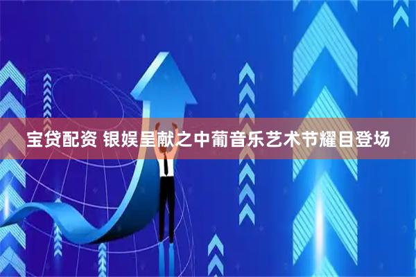 宝贷配资 银娱呈献之中葡音乐艺术节耀目登场