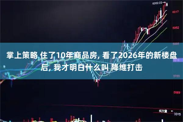 掌上策略 住了10年商品房, 看了2026年的新楼盘后, 我才明白什么叫 降维打击