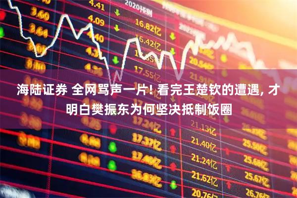 海陆证券 全网骂声一片! 看完王楚钦的遭遇, 才明白樊振东为何坚决抵制饭圈