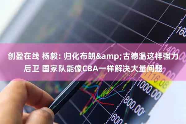 创盈在线 杨毅: 归化布朗&古德温这样强力后卫 国家队能像CBA一样解决大量问题