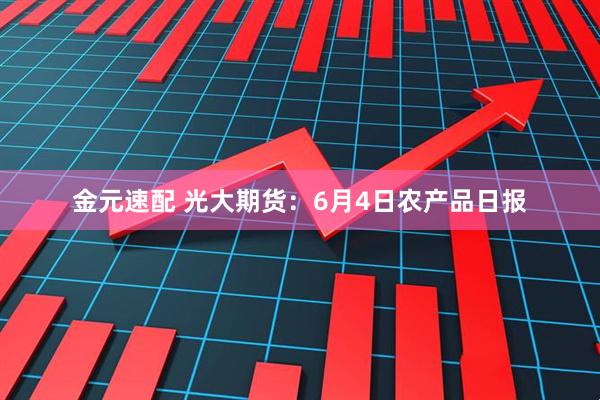金元速配 光大期货：6月4日农产品日报