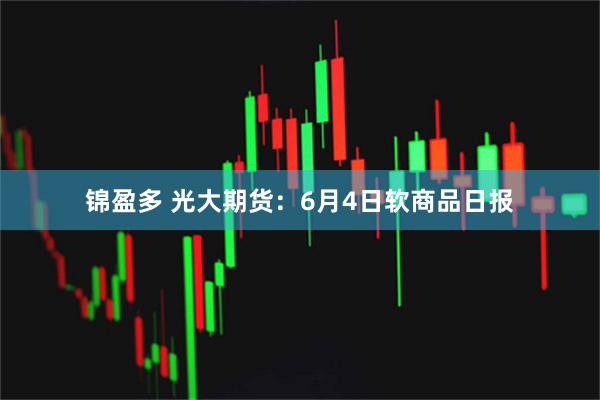 锦盈多 光大期货：6月4日软商品日报