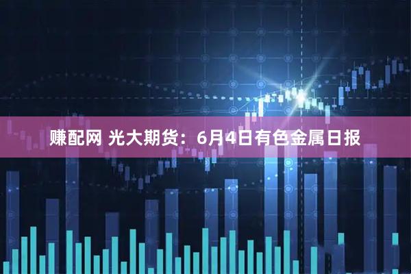 赚配网 光大期货：6月4日有色金属日报