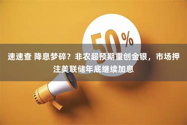 速速查 降息梦碎？非农超预期重创金银，市场押注美联储年底继续加息
