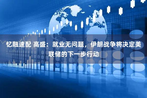 忆融速配 高盛：就业无问题，伊朗战争将决定美联储的下一步行动