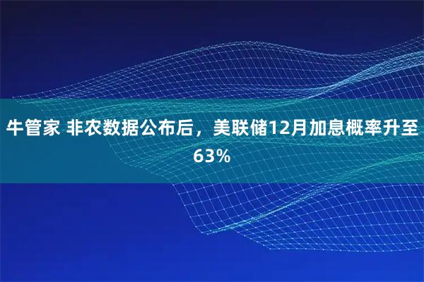 牛管家 非农数据公布后，美联储12月加息概率升至63%