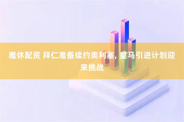 雅休配资 拜仁准备续约奥利塞, 皇马引进计划迎来挑战