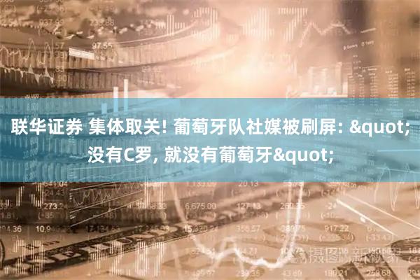 联华证券 集体取关! 葡萄牙队社媒被刷屏: "没有C罗, 就没有葡萄牙"