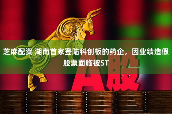 芝麻配资 湖南首家登陆科创板的药企，因业绩造假股票面临被ST